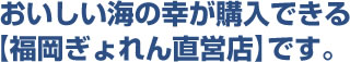 おいしい海の幸が購入できる【福岡ぎょれん直営店】です。